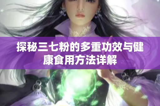 探秘三七粉的多重功效与健康食用方法详解