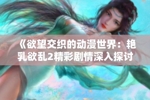 《欲望交织的动漫世界：艳乳欲乱2精彩剧情深入探讨》