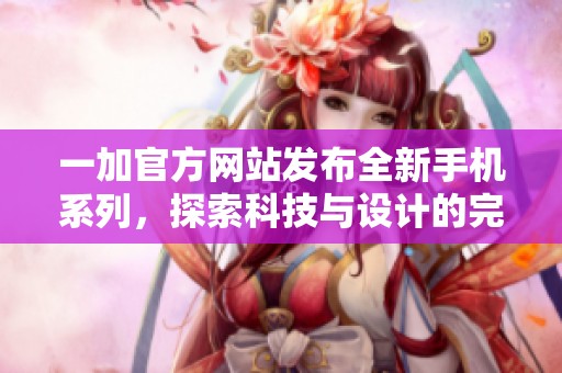 一加官方网站发布全新手机系列，探索科技与设计的完美融合