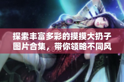 探索丰富多彩的摸摸大扔子图片合集，带你领略不同风格！