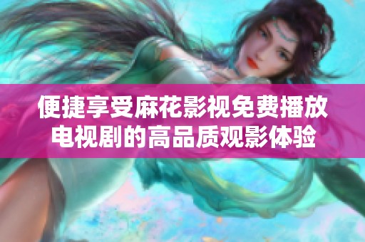 便捷享受麻花影视免费播放电视剧的高品质观影体验