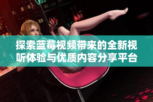 探索蓝莓视频带来的全新视听体验与优质内容分享平台