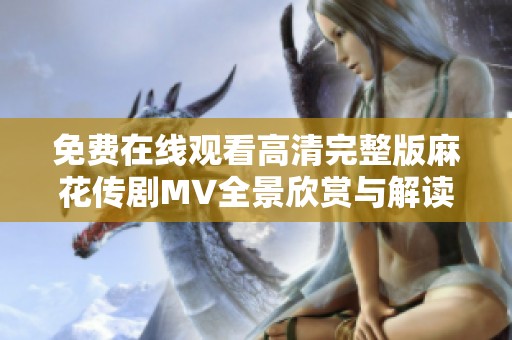 免费在线观看高清完整版麻花传剧MV全景欣赏与解读