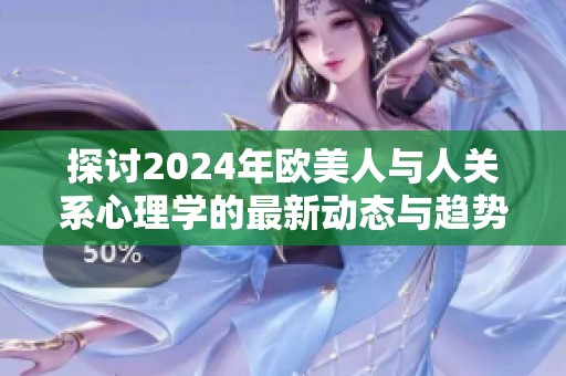 探讨2024年欧美人与人关系心理学的最新动态与趋势