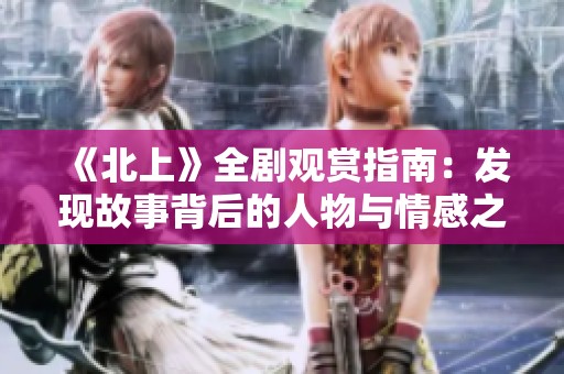 《北上》全剧观赏指南：发现故事背后的人物与情感之旅