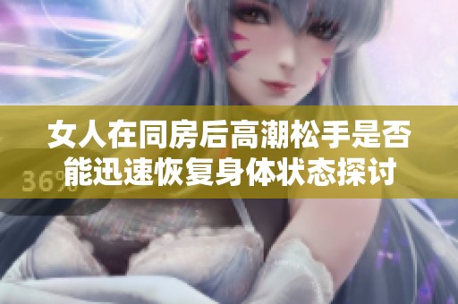 女人在同房后高潮松手是否能迅速恢复身体状态探讨