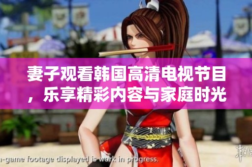 妻子观看韩国高清电视节目，乐享精彩内容与家庭时光