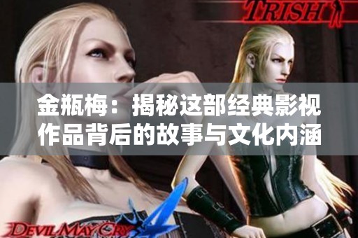 金瓶梅：揭秘这部经典影视作品背后的故事与文化内涵