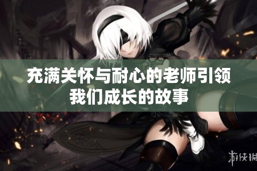 充满关怀与耐心的老师引领我们成长的故事