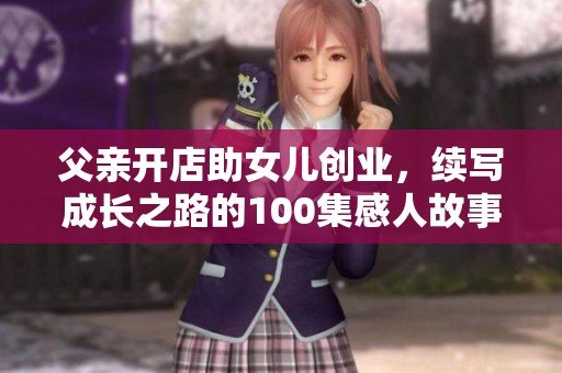 父亲开店助女儿创业，续写成长之路的100集感人故事