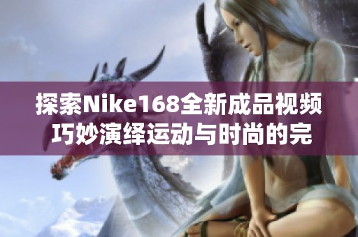 探索Nike168全新成品视频 巧妙演绎运动与时尚的完美结合