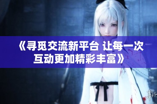 《寻觅交流新平台 让每一次互动更加精彩丰富》