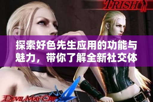 探索好色先生应用的功能与魅力，带你了解全新社交体验