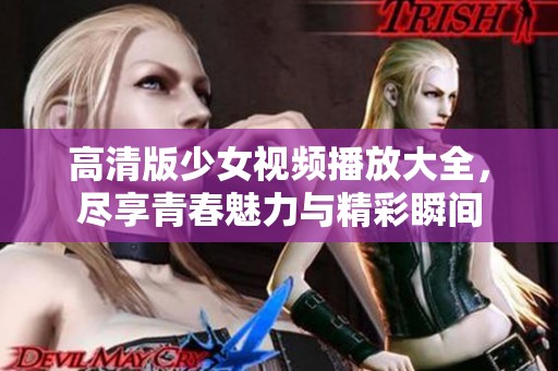 高清版少女视频播放大全，尽享青春魅力与精彩瞬间