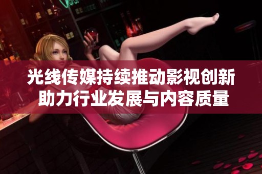 光线传媒持续推动影视创新 助力行业发展与内容质量提升