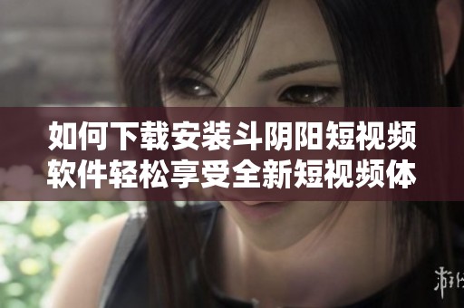 如何下载安装斗阴阳短视频软件轻松享受全新短视频体验