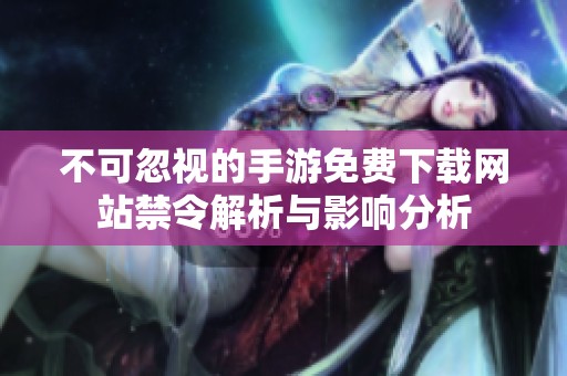 不可忽视的手游免费下载网站禁令解析与影响分析