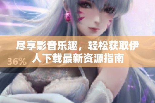 尽享影音乐趣，轻松获取伊人下载最新资源指南