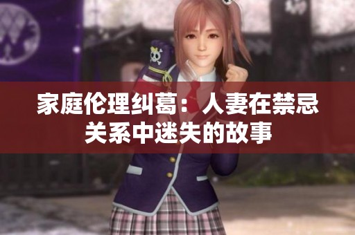 家庭伦理纠葛：人妻在禁忌关系中迷失的故事