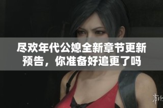 尽欢年代公媳全新章节更新预告，你准备好追更了吗