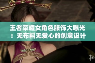 王者荣耀女角色服饰大曝光：无布料无爱心的创意设计解析