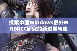 探索中国Windows野外MGDRCC研究的新进展与应用前景