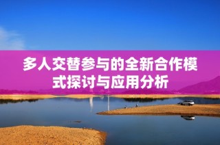 多人交替参与的全新合作模式探讨与应用分析