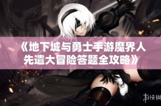 《地下城与勇士手游魔界人先遣大冒险答题全攻略》