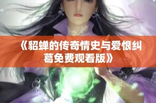 《貂蝉的传奇情史与爱恨纠葛免费观看版》