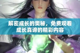 解密成长的奥秘，免费观看成长真谛的精彩内容