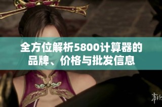 全方位解析5800计算器的品牌、价格与批发信息