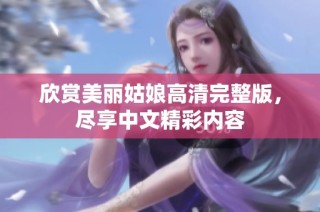 欣赏美丽姑娘高清完整版，尽享中文精彩内容