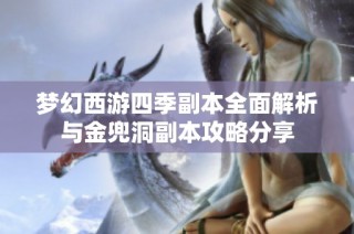 梦幻西游四季副本全面解析与金兜洞副本攻略分享