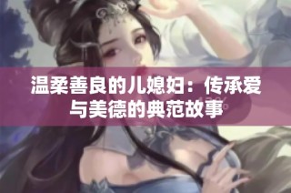 温柔善良的儿媳妇：传承爱与美德的典范故事
