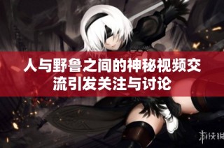 人与野鲁之间的神秘视频交流引发关注与讨论