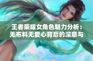 王者荣耀女角色魅力分析：无布料无爱心背后的深意与设计