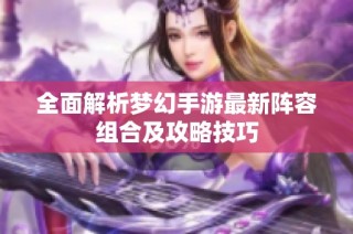 全面解析梦幻手游最新阵容组合及攻略技巧