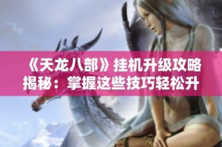 《天龙八部》挂机升级攻略揭秘：掌握这些技巧轻松升级！