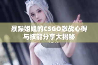 暴躁姐姐的CSGO激战心得与技能分享大揭秘