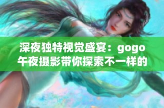 深夜独特视觉盛宴：gogo午夜摄影带你探索不一样的美感