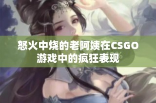 怒火中烧的老阿姨在CSGO游戏中的疯狂表现