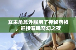 女主角意外服用了神秘药物，迎接春晚奇幻之夜