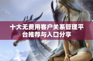 十大无费用客户关系管理平台推荐与入口分享