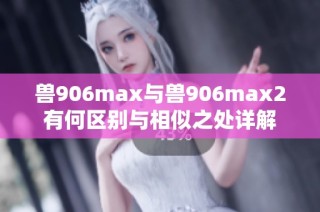 兽906max与兽906max2有何区别与相似之处详解