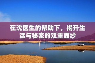 在沈医生的帮助下，揭开生活与秘密的双重面纱