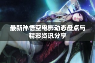 最新孙悟空电影动态盘点与精彩资讯分享