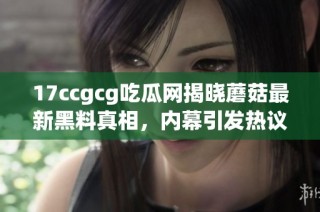 17ccgcg吃瓜网揭晓蘑菇最新黑料真相，内幕引发热议