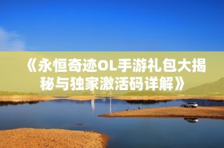 《永恒奇迹OL手游礼包大揭秘与独家激活码详解》