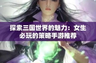 探索三国世界的魅力：女生必玩的策略手游推荐