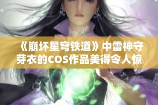《崩坏星穹铁道》中雷神守芽衣的COS作品美得令人惊叹，快来欣赏吧！